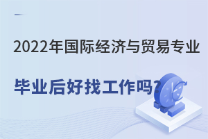 2022年國際經(jīng)濟(jì)與貿(mào)易專業(yè)畢業(yè)后好找工作嗎?.jpg