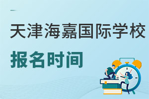 海嘉國際雙語學校天津校區(qū)報名時間