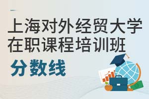 上海對外經(jīng)貿(mào)大學(xué)在職課程培訓(xùn)班分?jǐn)?shù)線
