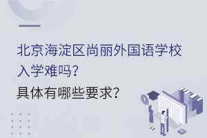 北京海淀區(qū)尚麗外國(guó)語(yǔ)學(xué)校入學(xué)難嗎？具體有哪些要求？