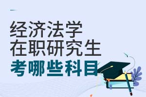 2025經(jīng)濟(jì)法學(xué)在職研究生考哪些科目?
