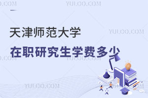 天津師范大學(xué)在職研究生學(xué)費多少