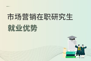 市場(chǎng)營(yíng)銷在職研究生就業(yè)優(yōu)勢(shì)