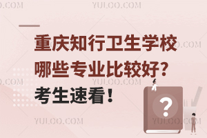 重慶知行衛(wèi)生學(xué)校哪些專(zhuān)業(yè)比較好?考生速看！