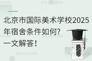 北京市國際美術(shù)學(xué)校2025年宿舍條件如何?一文解答！