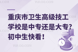 重慶市衛(wèi)生高級技工學校是中專還是大專?初中生快看！