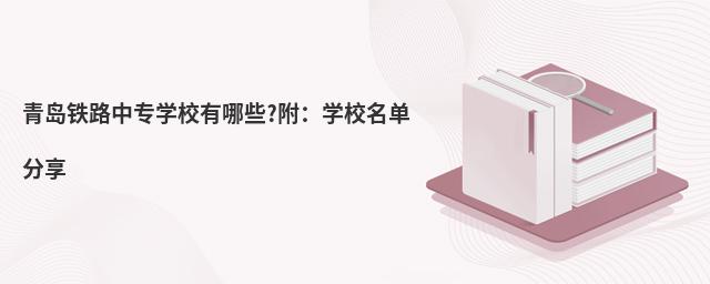 青島鐵路中專學(xué)校有哪些?附:學(xué)校名單分享