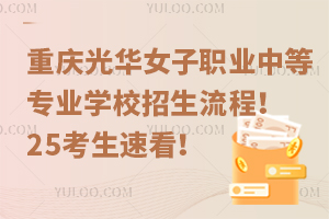 重慶光華女子職業(yè)中等專業(yè)學校招生流程！25考生速看！