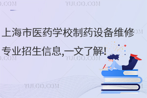 上海市醫(yī)藥學(xué)校制藥設(shè)備維修專業(yè)招生信息,一文了解！