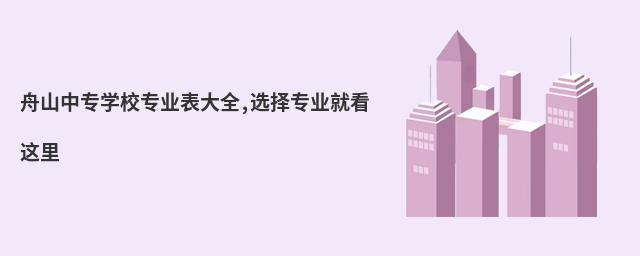 舟山中專學(xué)校專業(yè)表大全,選擇專業(yè)就看這里