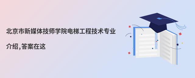 北京市新媒體技師學院電梯工程技術專業(yè)介紹,答案在這