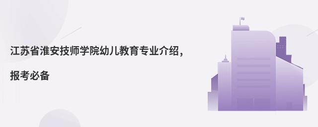 江蘇省淮安技師學院幼兒教育專業(yè)介紹,報考必備