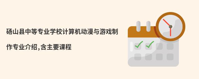 碭山縣中等專業(yè)學校計算機動漫與游戲制作專業(yè)介紹,含主要課程