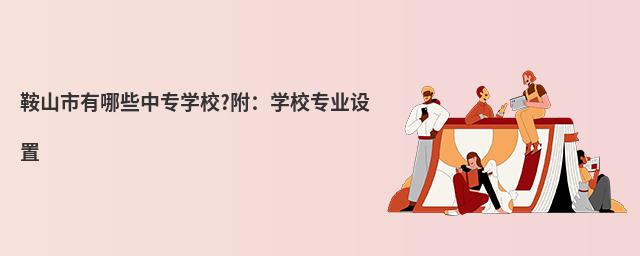 鞍山市有哪些中專學(xué)校?附:學(xué)校專業(yè)設(shè)置