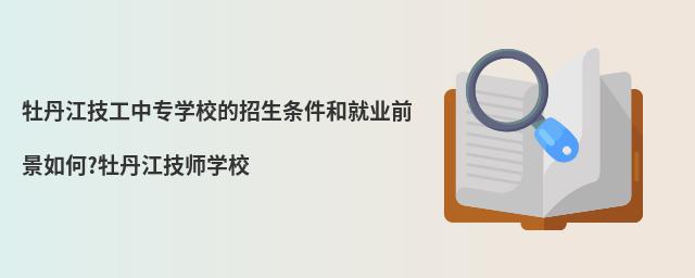 牡丹江技工中專學(xué)校的招生條件和就業(yè)前景如何?牡丹江技師學(xué)校