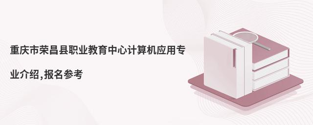 重慶市榮昌縣職業(yè)教育中心計(jì)算機(jī)應(yīng)用專業(yè)介紹,報(bào)名參考
