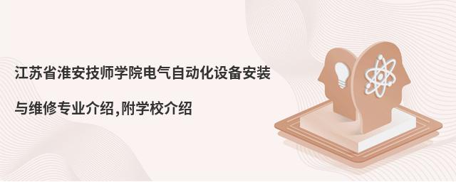 江蘇省淮安技師學(xué)院電氣自動(dòng)化設(shè)備安裝與維修專業(yè)介紹,附學(xué)校介紹