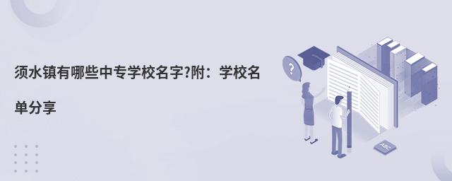 須水鎮(zhèn)有哪些中專學校名字?附:學校名單分享