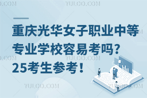重慶光華女子職業(yè)中等專業(yè)學校容易考嗎?25考生參考！