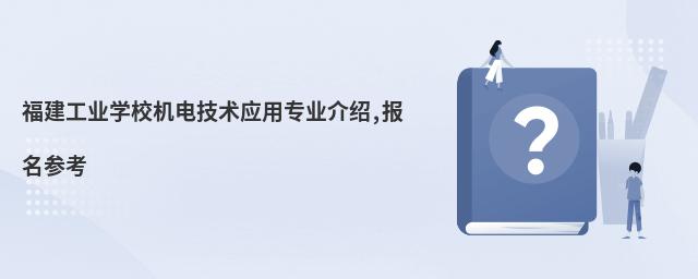 福建工業(yè)學(xué)校機(jī)電技術(shù)應(yīng)用專業(yè)介紹,報(bào)名參考