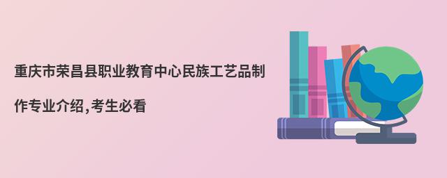 重慶市榮昌縣職業(yè)教育中心民族工藝品制作專業(yè)介紹,考生必看