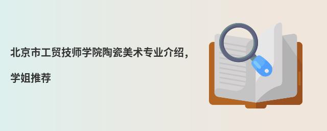 北京市工貿(mào)技師學(xué)院陶瓷美術(shù)專業(yè)介紹,學(xué)姐推薦