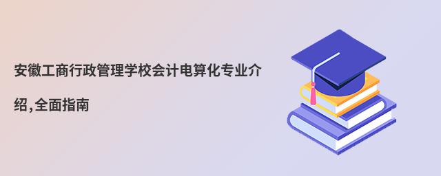 安徽工商行政管理學(xué)校會(huì)計(jì)電算化專業(yè)介紹,全面指南