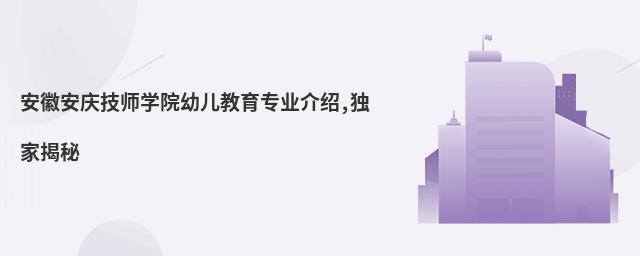 安徽安慶技師學(xué)院幼兒教育專業(yè)介紹,獨(dú)家揭秘
