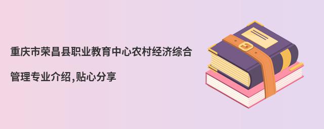 重慶市榮昌縣職業(yè)教育中心農(nóng)村經(jīng)濟(jì)綜合管理專業(yè)介紹,貼心分享