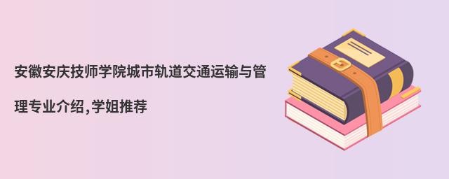 安徽安慶技師學院城市軌道交通運輸與管理專業(yè)介紹,學姐推薦