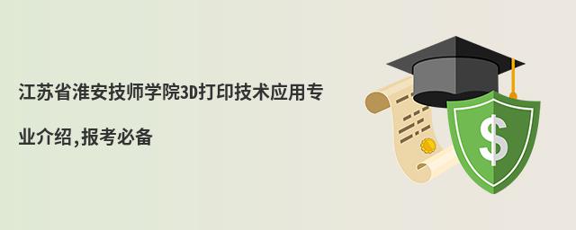 江蘇省淮安技師學院3D打印技術應用專業(yè)介紹,報考必備