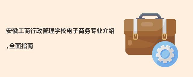 安徽工商行政管理學(xué)校電子商務(wù)專業(yè)介紹,全面指南