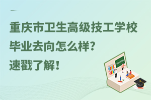 重慶市衛(wèi)生高級技工學校畢業(yè)去向怎么樣?速戳了解！