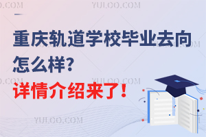重慶軌道學校畢業(yè)去向怎么樣?詳情介紹來了！