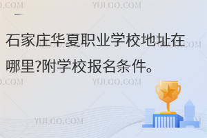 石家莊華夏職業(yè)學(xué)校地址在哪里?附學(xué)校報(bào)名條件
