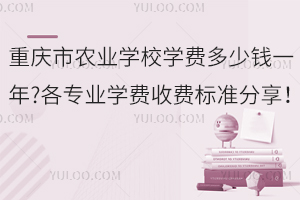 重慶市農(nóng)業(yè)學(xué)校學(xué)費(fèi)多少錢(qián)一年?各專業(yè)學(xué)費(fèi)收費(fèi)標(biāo)準(zhǔn)分享！