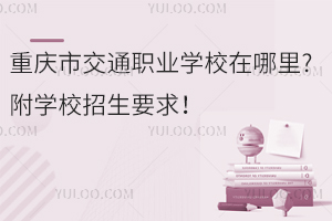 重慶市交通職業(yè)學(xué)校在哪里?附學(xué)校招生要求！