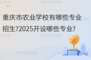 重慶市農(nóng)業(yè)學(xué)校有哪些專業(yè)招生?2025開(kāi)設(shè)哪些專業(yè)?