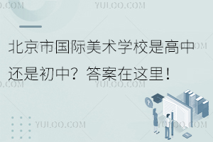 北京市國際美術(shù)學(xué)校是高中還是初中？答案在這里！