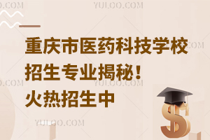 重慶市醫(yī)藥科技學(xué)校招生專業(yè)揭秘！火熱招生中