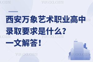 西安萬象藝術職業(yè)高中錄取要求是什么？一文解答！