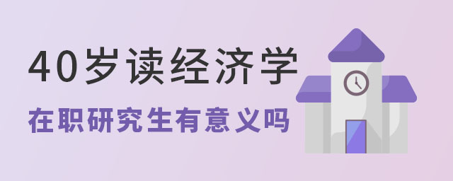 40歲讀經(jīng)濟學在職研究生有意義嗎?