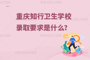 重慶知行衛(wèi)生學(xué)校錄取要求是什么？