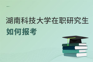湖南科技大學(xué)在職研究生如何報考