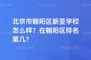 北京市朝陽區(qū)新亞學(xué)校怎么樣？在朝陽區(qū)排名第幾？