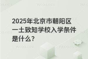 2025年北京市朝陽(yáng)區(qū)一土致知學(xué)校入學(xué)條件是什么？