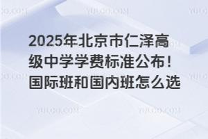 2025年北京市仁澤高級(jí)中學(xué)學(xué)費(fèi)標(biāo)準(zhǔn)公布！國(guó)際班和國(guó)內(nèi)班怎么選