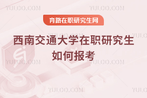 西南交通大學(xué)在職研究生如何報(bào)考