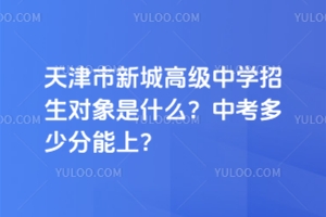 天津市新城高級(jí)中學(xué)招生對(duì)象是什么？中考多少分能上？