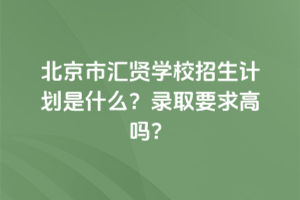 2025年北京市匯賢學(xué)校招生計劃是什么？錄取要求高嗎？